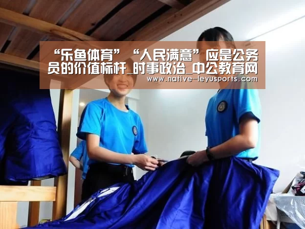 “乐鱼体育”“人民满意”应是公务员的价值标杆_时事政治_中公教育网(图1)